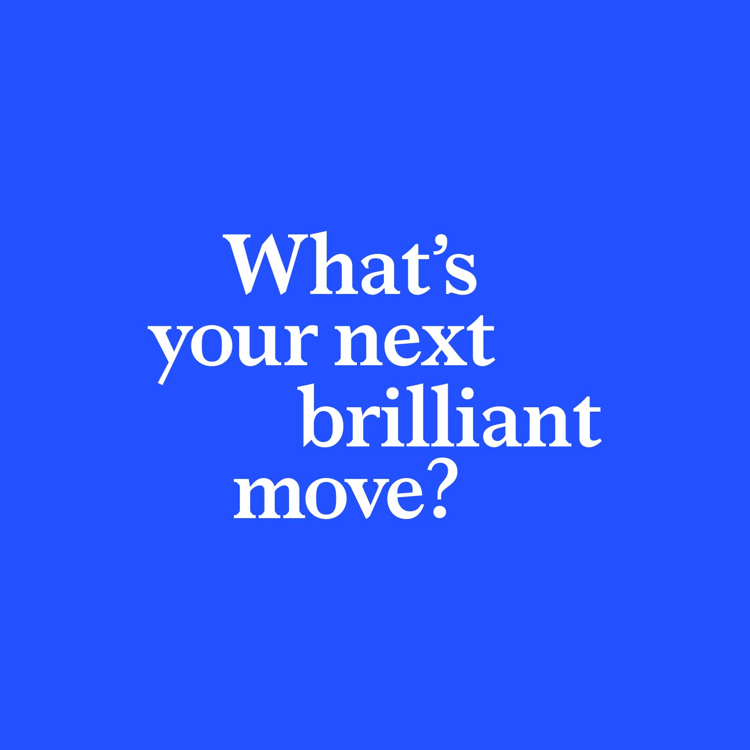 What's your next brilliant move?